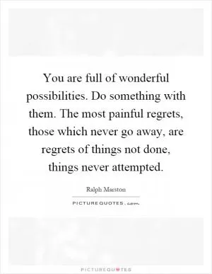 You are full of wonderful possibilities. Do something with them. The most painful regrets, those which never go away, are regrets of things not done, things never attempted Picture Quote #1