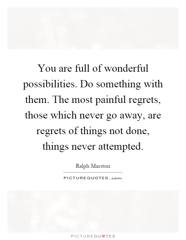 You are full of wonderful possibilities. Do something with them. The most painful regrets, those which never go away, are regrets of things not done, things never attempted Picture Quote #1