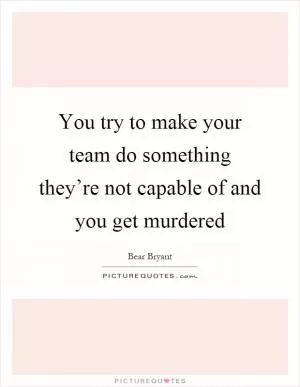 You try to make your team do something they’re not capable of and you get murdered Picture Quote #1