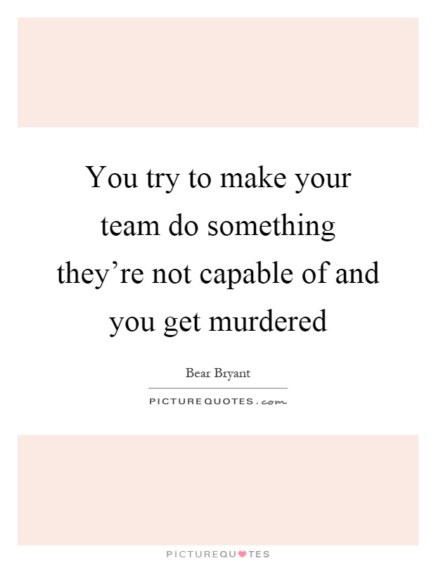 You try to make your team do something they're not capable of and you get murdered Picture Quote #1