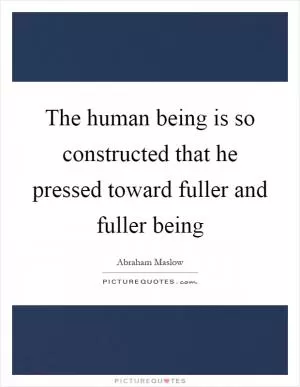 The human being is so constructed that he pressed toward fuller and fuller being Picture Quote #1