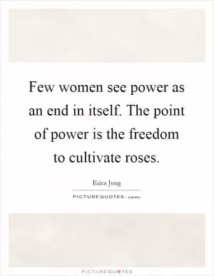 Few women see power as an end in itself. The point of power is the freedom to cultivate roses Picture Quote #1