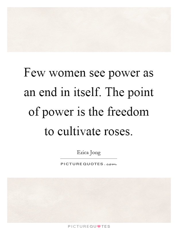 Few women see power as an end in itself. The point of power is the freedom to cultivate roses Picture Quote #1