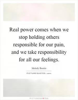 Real power comes when we stop holding others responsible for our pain, and we take responsibility for all our feelings Picture Quote #1