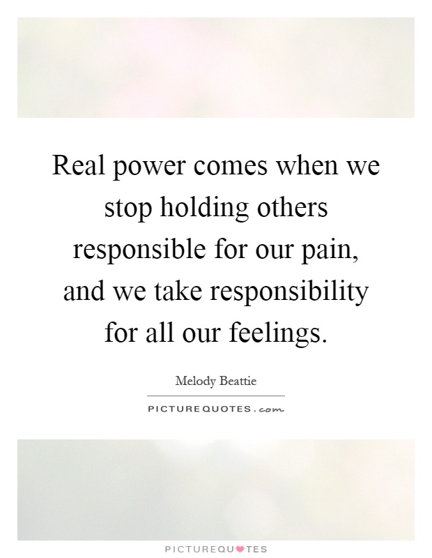 Real power comes when we stop holding others responsible for our pain, and we take responsibility for all our feelings Picture Quote #1