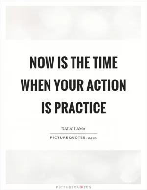 Now is the time when your action is practice Picture Quote #1