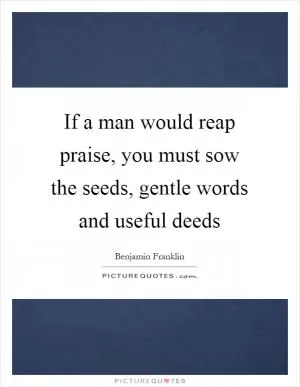 If a man would reap praise, you must sow the seeds, gentle words and useful deeds Picture Quote #1