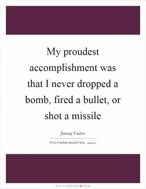 My proudest accomplishment was that I never dropped a bomb, fired a bullet, or shot a missile Picture Quote #1