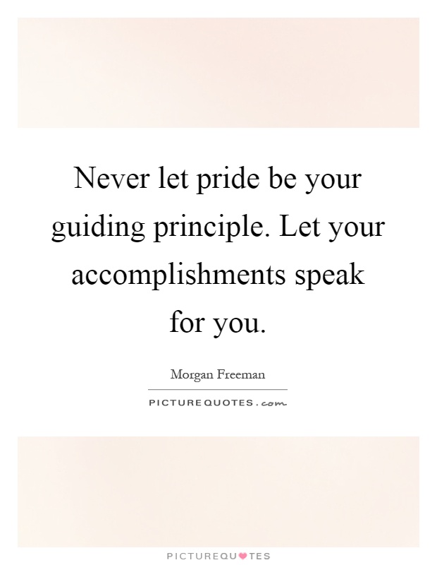 Never let pride be your guiding principle. Let your accomplishments speak for you Picture Quote #1
