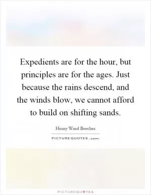 Expedients are for the hour, but principles are for the ages. Just because the rains descend, and the winds blow, we cannot afford to build on shifting sands Picture Quote #1