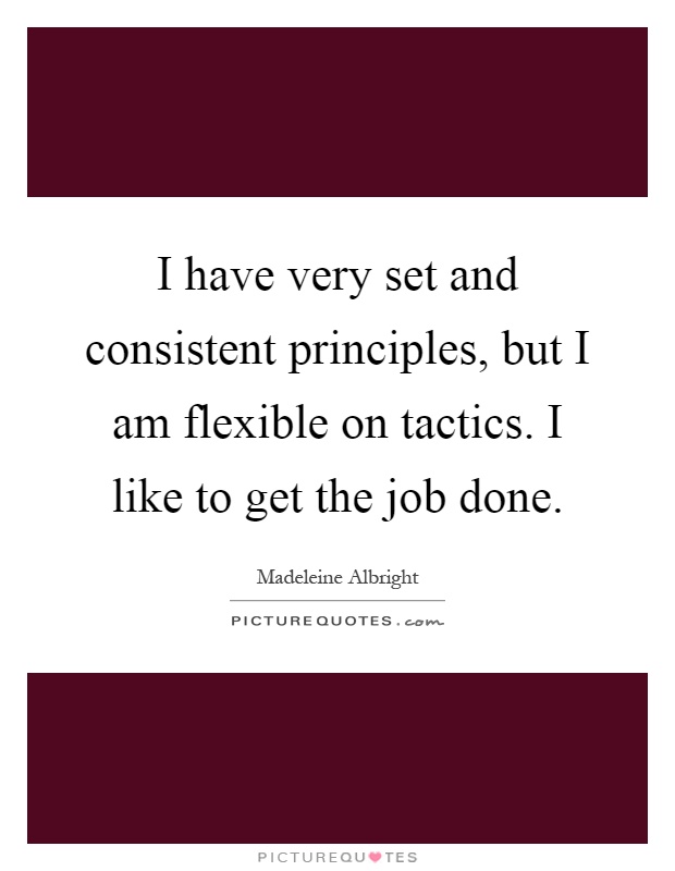 I have very set and consistent principles, but I am flexible on tactics. I like to get the job done Picture Quote #1