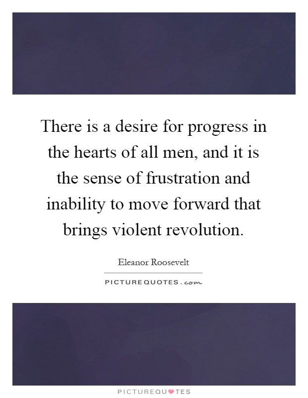 There is a desire for progress in the hearts of all men, and it is the sense of frustration and inability to move forward that brings violent revolution Picture Quote #1