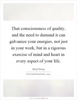 That consciousness of quality, and the need to demand it can galvanize your energies, not just in your work, but in a rigorous exercise of mind and heart in every aspect of your life Picture Quote #1