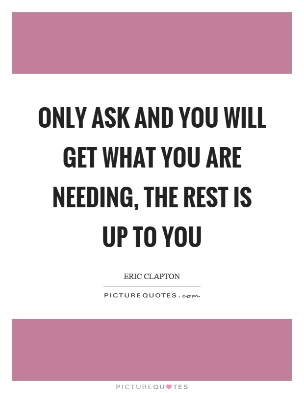 Only ask and you will get what you are needing, the rest is up to you Picture Quote #1