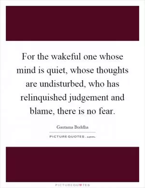 For the wakeful one whose mind is quiet, whose thoughts are undisturbed, who has relinquished judgement and blame, there is no fear Picture Quote #1