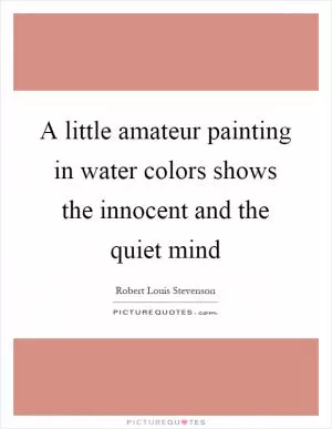 A little amateur painting in water colors shows the innocent and the quiet mind Picture Quote #1