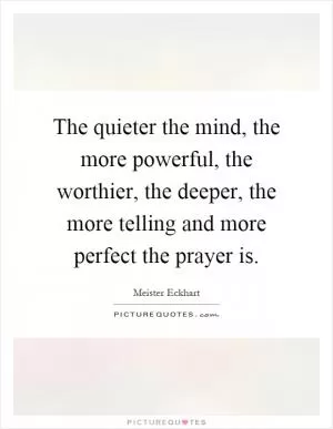 The quieter the mind, the more powerful, the worthier, the deeper, the more telling and more perfect the prayer is Picture Quote #1