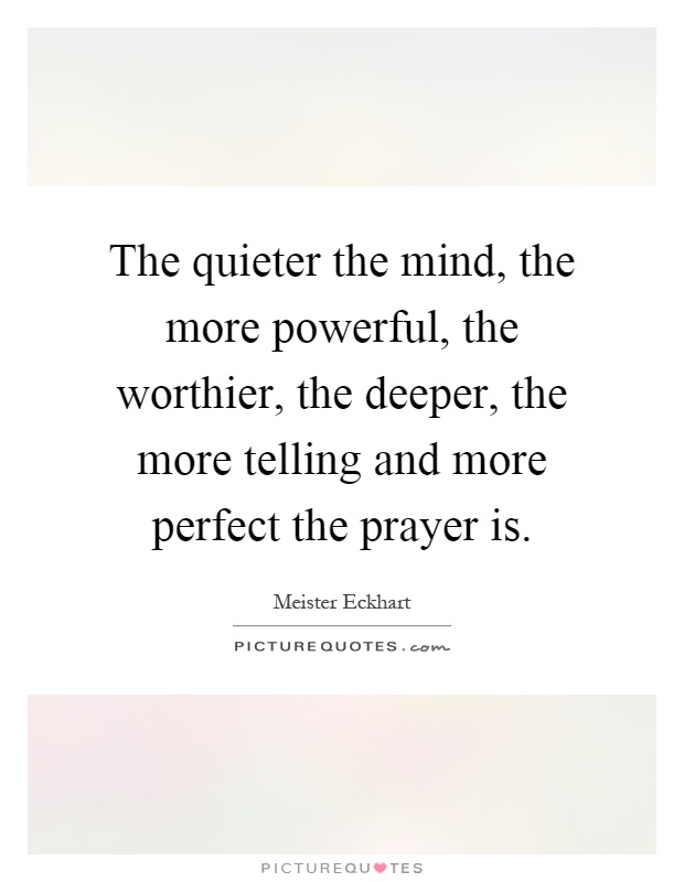 The quieter the mind, the more powerful, the worthier, the deeper, the more telling and more perfect the prayer is Picture Quote #1