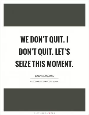We don’t quit. I don’t quit. Let’s seize this moment Picture Quote #1
