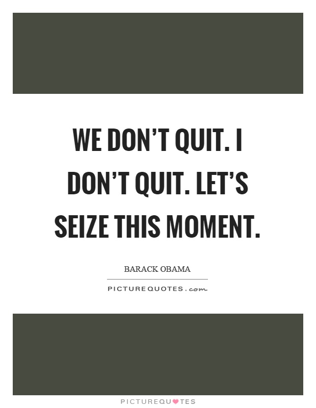 We don't quit. I don't quit. Let's seize this moment Picture Quote #1