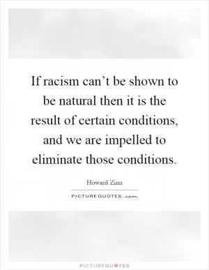 If racism can’t be shown to be natural then it is the result of certain conditions, and we are impelled to eliminate those conditions Picture Quote #1