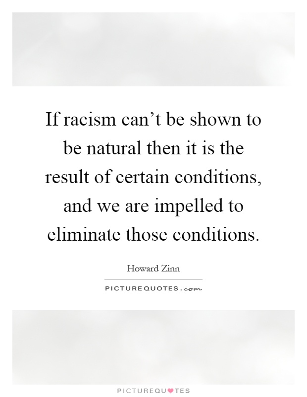 If racism can't be shown to be natural then it is the result of certain conditions, and we are impelled to eliminate those conditions Picture Quote #1
