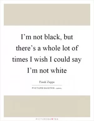 I’m not black, but there’s a whole lot of times I wish I could say I’m not white Picture Quote #1