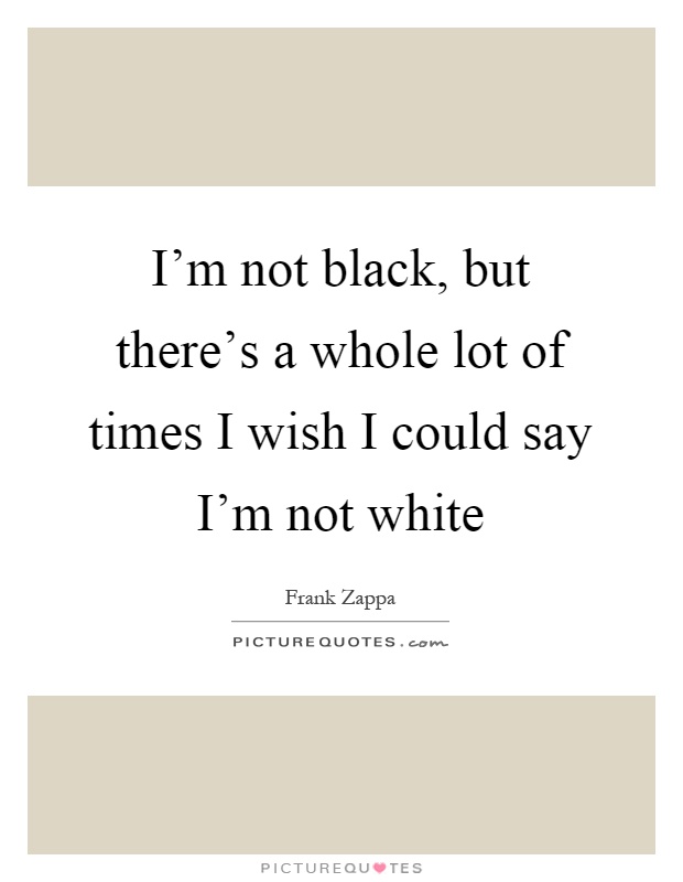 I'm not black, but there's a whole lot of times I wish I could say I'm not white Picture Quote #1
