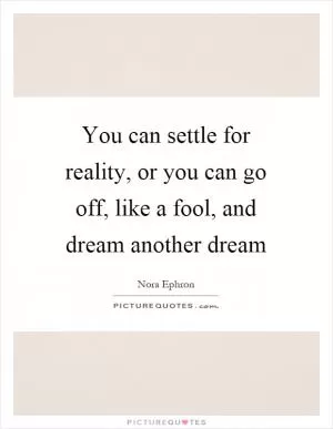 You can settle for reality, or you can go off, like a fool, and dream another dream Picture Quote #1