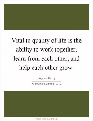 Vital to quality of life is the ability to work together, learn from each other, and help each other grow Picture Quote #1