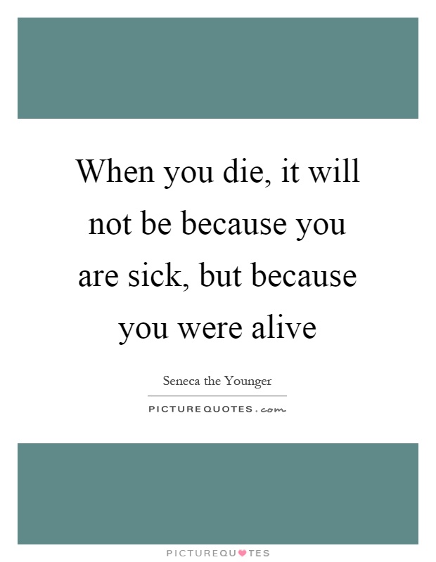 When you die, it will not be because you are sick, but because you were alive Picture Quote #1