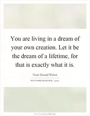 You are living in a dream of your own creation. Let it be the dream of a lifetime, for that is exactly what it is Picture Quote #1