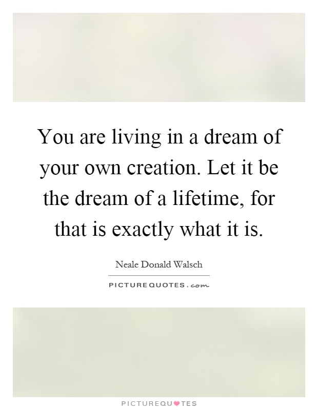 You are living in a dream of your own creation. Let it be the dream of a lifetime, for that is exactly what it is Picture Quote #1