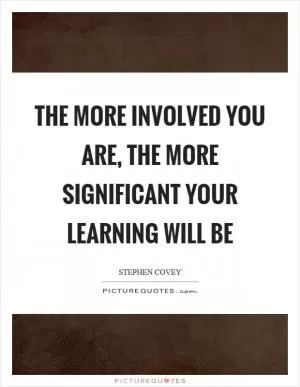The more involved you are, the more significant your learning will be Picture Quote #1