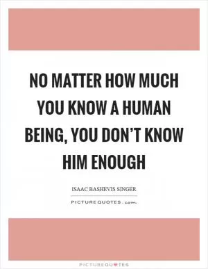 No matter how much you know a human being, you don’t know him enough Picture Quote #1