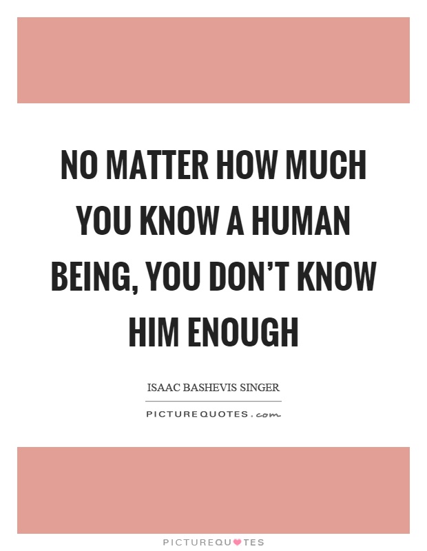No matter how much you know a human being, you don't know him enough Picture Quote #1