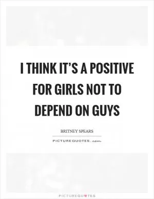 I think it’s a positive for girls not to depend on guys Picture Quote #1