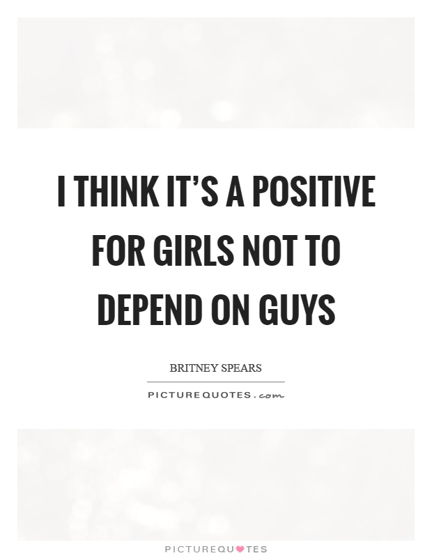 I think it's a positive for girls not to depend on guys Picture Quote #1