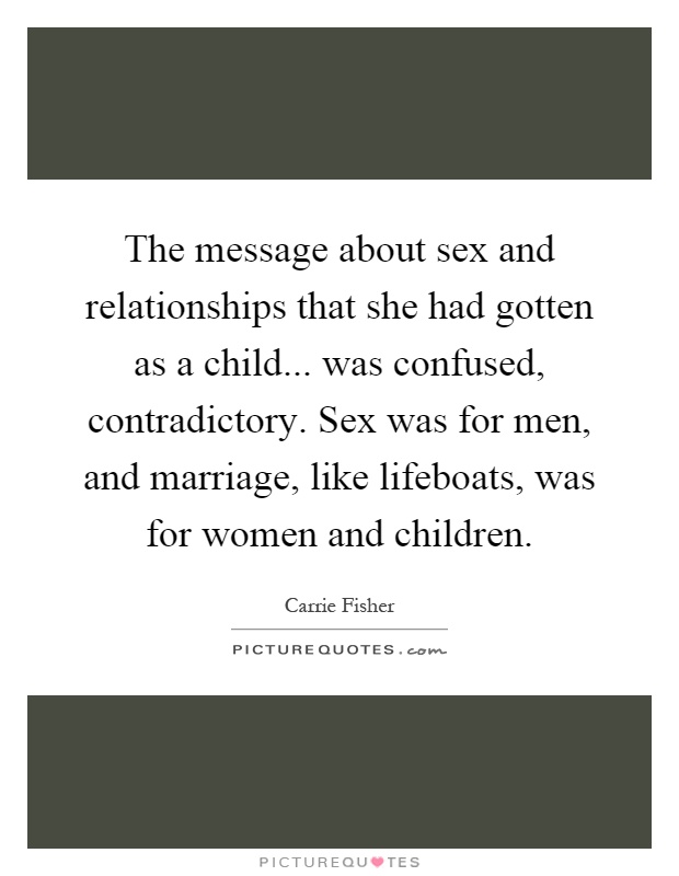 The message about sex and relationships that she had gotten as a child... was confused, contradictory. Sex was for men, and marriage, like lifeboats, was for women and children Picture Quote #1