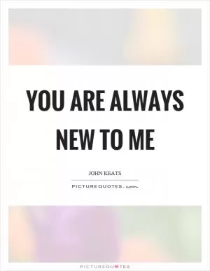 You are always new to me Picture Quote #1