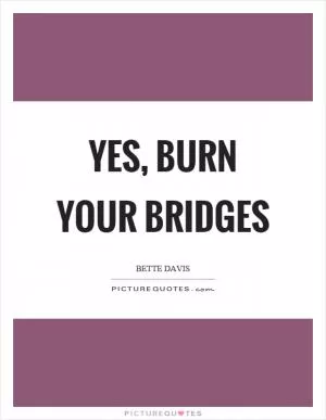 Yes, burn your bridges Picture Quote #1