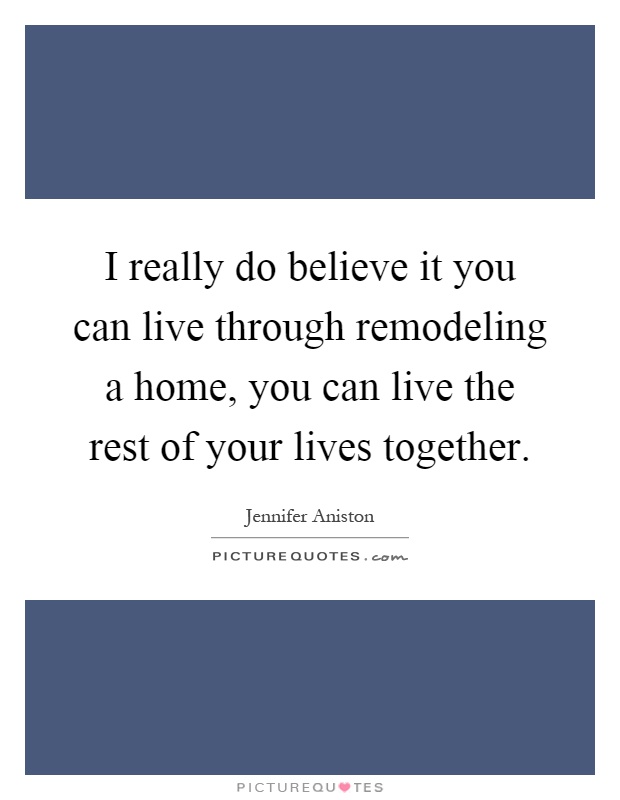 I really do believe it you can live through remodeling a home, you can live the rest of your lives together Picture Quote #1