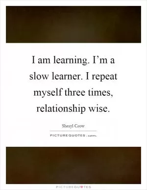 I am learning. I’m a slow learner. I repeat myself three times, relationship wise Picture Quote #1