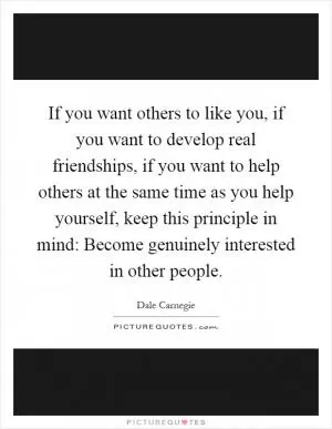 If you want others to like you, if you want to develop real friendships, if you want to help others at the same time as you help yourself, keep this principle in mind: Become genuinely interested in other people Picture Quote #1