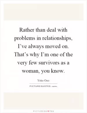 Rather than deal with problems in relationships, I’ve always moved on. That’s why I’m one of the very few survivors as a woman, you know Picture Quote #1