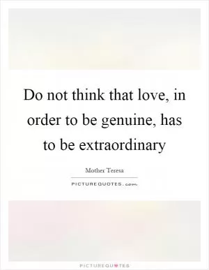 Do not think that love, in order to be genuine, has to be extraordinary Picture Quote #1