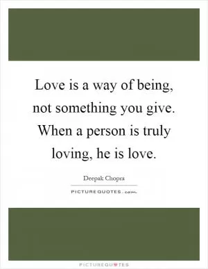 Love is a way of being, not something you give. When a person is truly loving, he is love Picture Quote #1