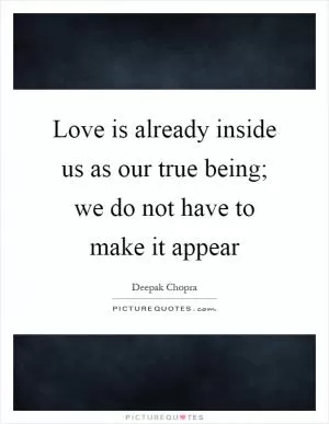 Love is already inside us as our true being; we do not have to make it appear Picture Quote #1