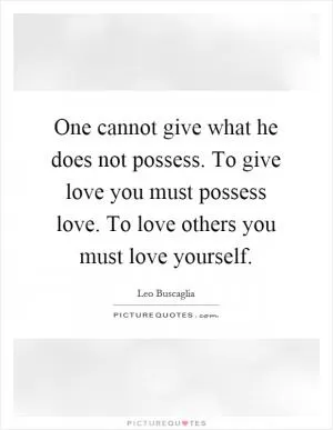 One cannot give what he does not possess. To give love you must possess love. To love others you must love yourself Picture Quote #1