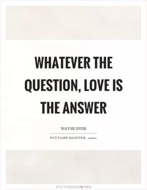 Whatever the question, love is the answer Picture Quote #1